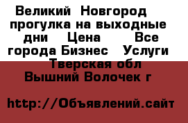 Великий  Новгород.....прогулка на выходные  дни  › Цена ­ 1 - Все города Бизнес » Услуги   . Тверская обл.,Вышний Волочек г.